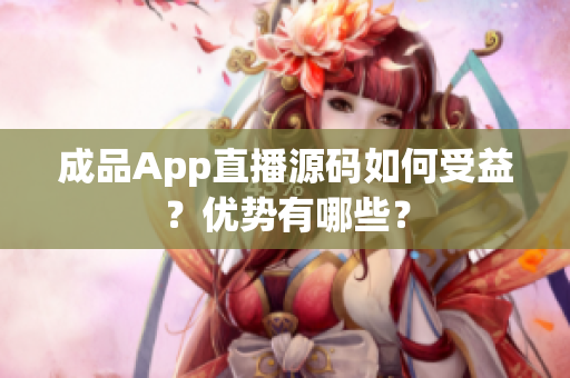 成品App直播源码如何受益？优势有哪些？