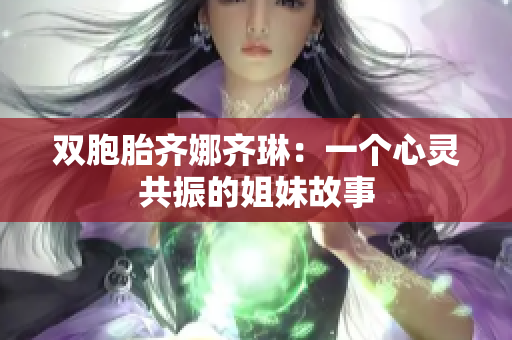 双胞胎齐娜齐琳：一个心灵共振的姐妹故事