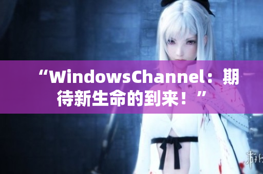 “WindowsChannel：期待新生命的到来！”