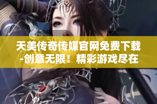 天美传奇传媒官网免费下载-创意无限！精彩游戏尽在天美传奇传媒官网-