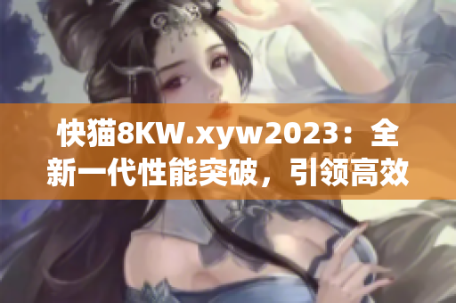 快猫8KW.xyw2023：全新一代性能突破，引领高效生活新潮流