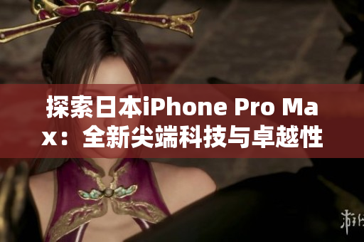 探索日本iPhone Pro Max：全新尖端科技与卓越性能的融合