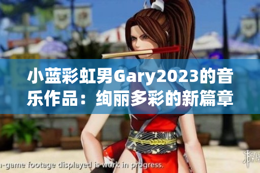 小蓝彩虹男Gary2023的音乐作品：绚丽多彩的新篇章