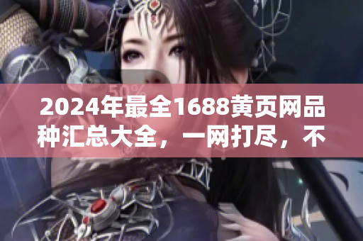 2024年最全1688黄页网品种汇总大全，一网打尽，不容错过