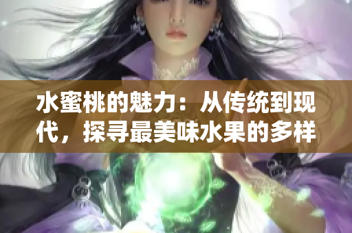 水蜜桃的魅力：从传统到现代，探寻最美味水果的多样演变过程