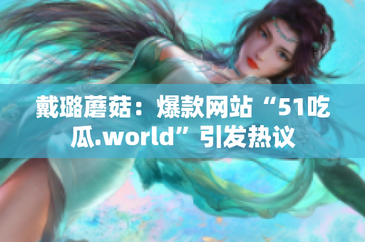 戴璐蘑菇：爆款网站“51吃瓜.world”引发热议