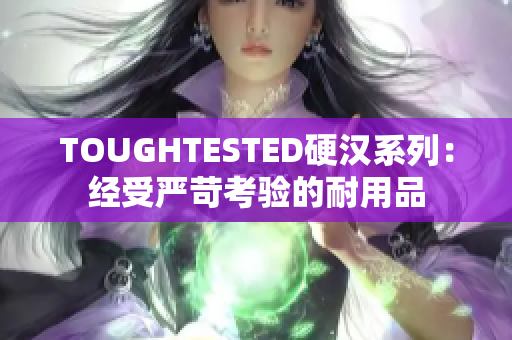 TOUGHTESTED硬汉系列：经受严苛考验的耐用品