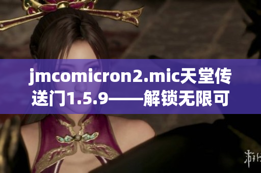 jmcomicron2.mic天堂传送门1.5.9——解锁无限可能性