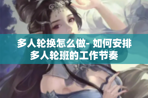 多人轮换怎么做- 如何安排多人轮班的工作节奏