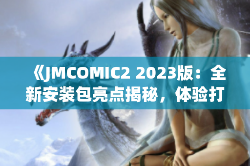 《JMCOMIC2 2023版：全新安装包亮点揭秘，体验打造漫画新世界》