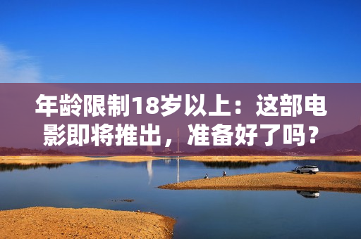 年龄限制18岁以上：这部电影即将推出，准备好了吗？