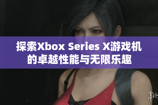 探索Xbox Series X游戏机的卓越性能与无限乐趣