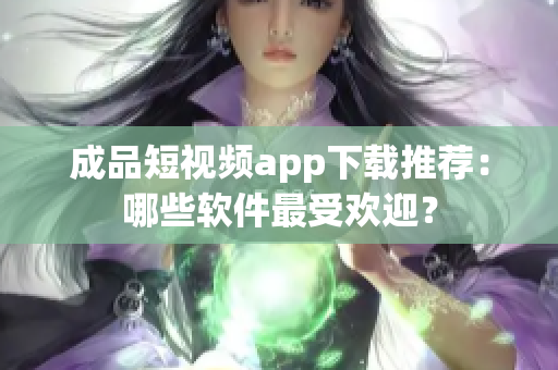 成品短视频app下载推荐：哪些软件最受欢迎？