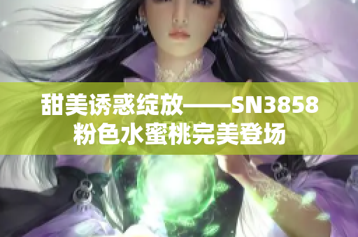 甜美诱惑绽放——SN3858粉色水蜜桃完美登场