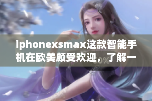 iphonexsmax这款智能手机在欧美颇受欢迎，了解一下它的高端魅力