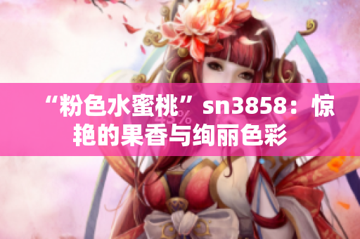 “粉色水蜜桃”sn3858：惊艳的果香与绚丽色彩