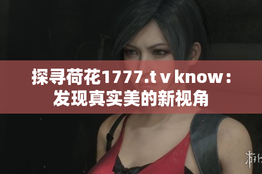 探寻荷花1777.tⅴknow：发现真实美的新视角