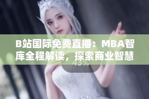 B站国际免费直播：MBA智库全程解读，探索商业智慧