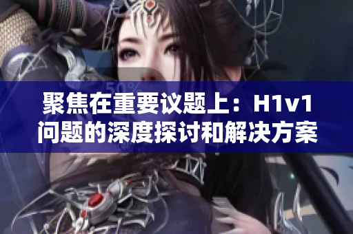 聚焦在重要议题上：H1v1问题的深度探讨和解决方案