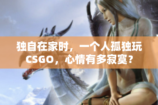 独自在家时，一个人孤独玩CSGO，心情有多寂寞？