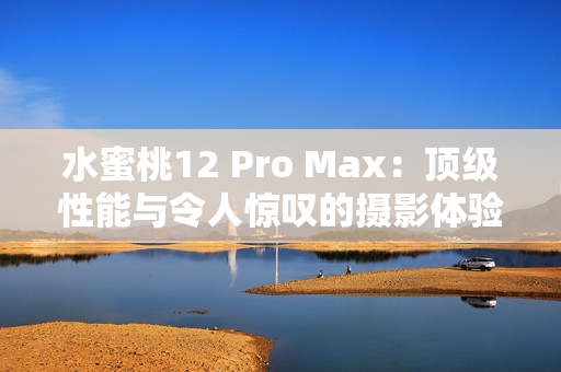 水蜜桃12 Pro Max：顶级性能与令人惊叹的摄影体验