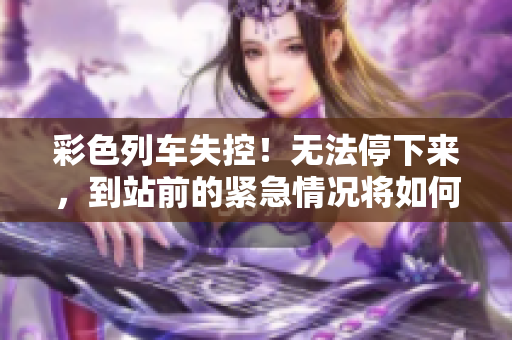 彩色列车失控！无法停下来，到站前的紧急情况将如何解决？