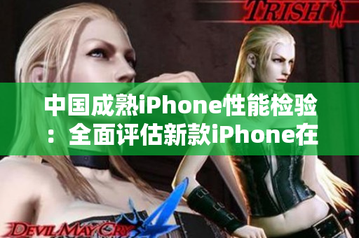 中国成熟iPhone性能检验：全面评估新款iPhone在中国市场的表现