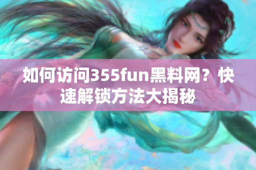 如何访问355fun黑料网？快速解锁方法大揭秘