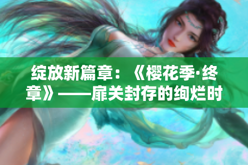 绽放新篇章：《樱花季·终章》——扉关封存的绚烂时光