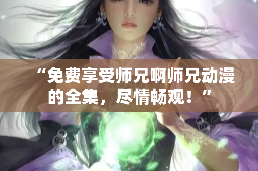 “免费享受师兄啊师兄动漫的全集，尽情畅观！”