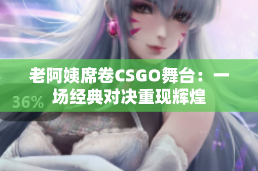 老阿姨席卷CSGO舞台：一场经典对决重现辉煌