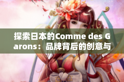 探索日本的Comme des Garons：品牌背后的创意与传奇