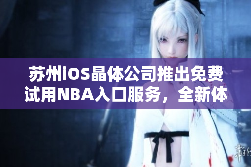 苏州iOS晶体公司推出免费试用NBA入口服务，全新体验等你来！