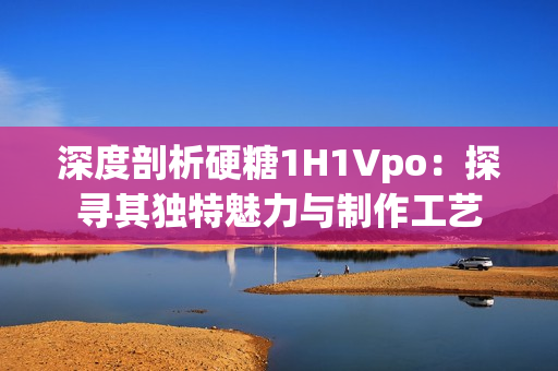 深度剖析硬糖1H1Vpo：探寻其独特魅力与制作工艺