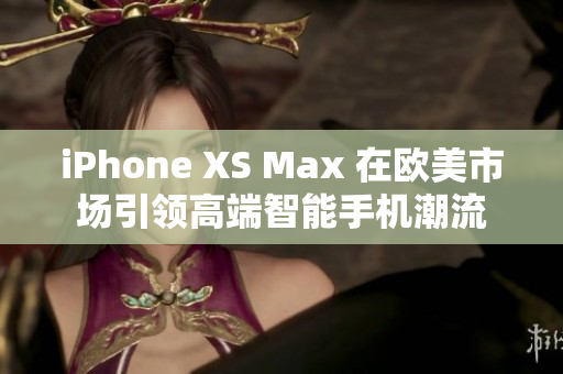 iPhone XS Max 在欧美市场引领高端智能手机潮流