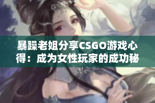 暴躁老姐分享CSGO游戏心得：成为女性玩家的成功秘诀