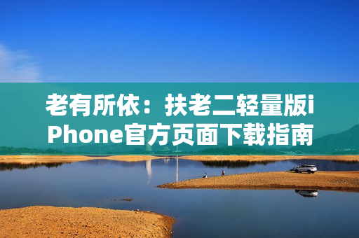 老有所依：扶老二轻量版iPhone官方页面下载指南