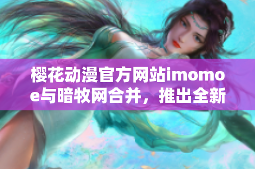 樱花动漫官方网站imomoe与暗牧网合并，推出全新网站，提供丰富动漫资源