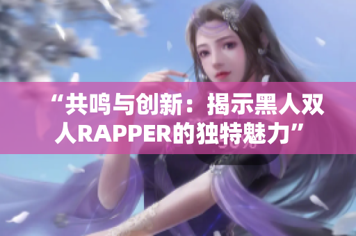 “共鸣与创新：揭示黑人双人RAPPER的独特魅力”