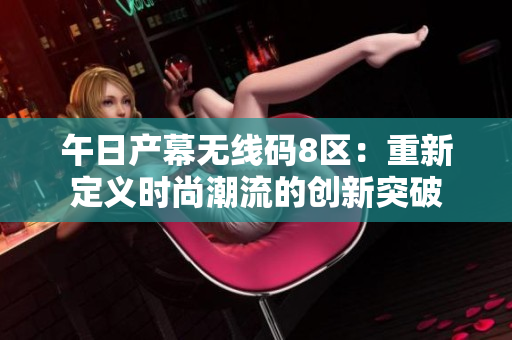 午日产幕无线码8区：重新定义时尚潮流的创新突破