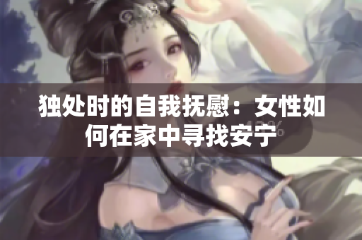 独处时的自我抚慰：女性如何在家中寻找安宁