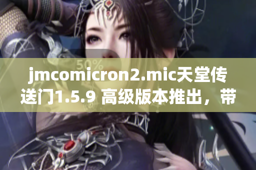 jmcomicron2.mic天堂传送门1.5.9 高级版本推出，带来更多乐趣与创造力