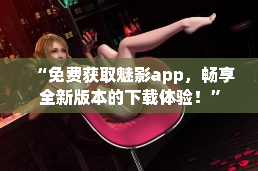 “免费获取魅影app，畅享全新版本的下载体验！”