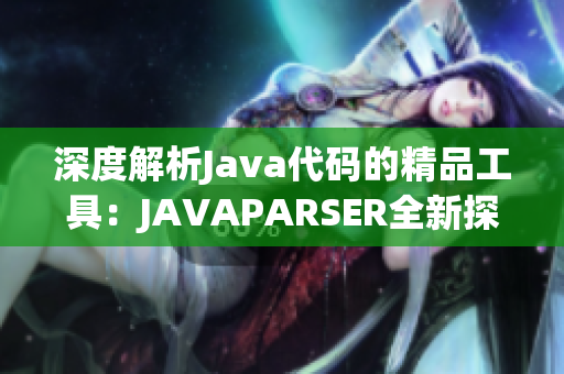 深度解析Java代码的精品工具：JAVAPARSER全新探索