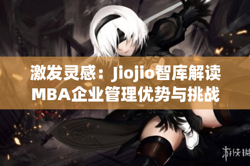 激发灵感：Jiojio智库解读MBA企业管理优势与挑战