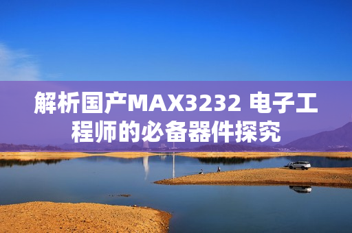 解析国产MAX3232 电子工程师的必备器件探究