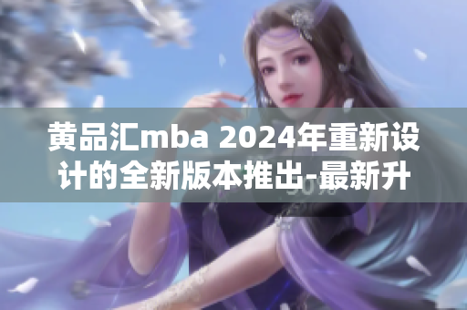 黄品汇mba 2024年重新设计的全新版本推出-最新升级版现已上线