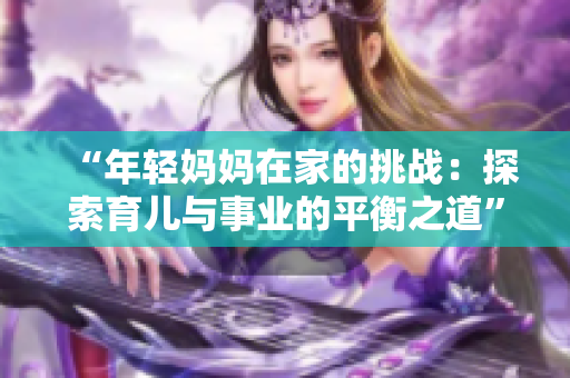 “年轻妈妈在家的挑战：探索育儿与事业的平衡之道”