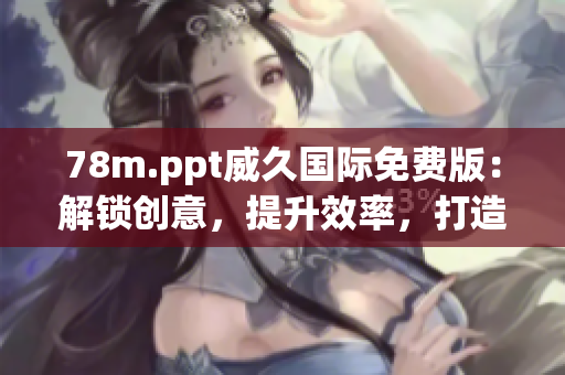 78m.ppt威久国际免费版：解锁创意，提升效率，打造精彩演示！