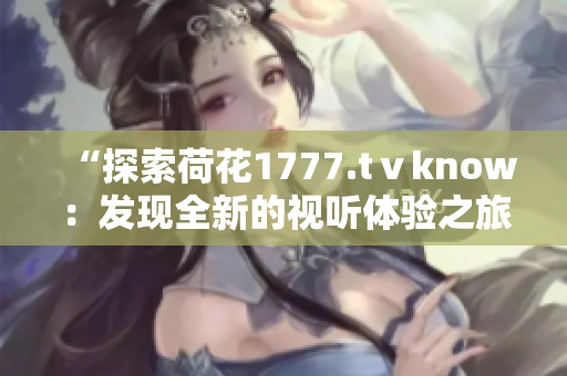 “探索荷花1777.tⅴknow：发现全新的视听体验之旅”